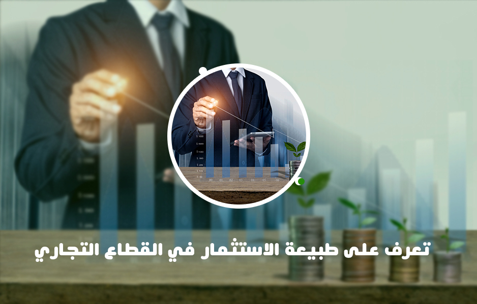 تعرف على طبيعة الاستثمار في القطاع التجاري